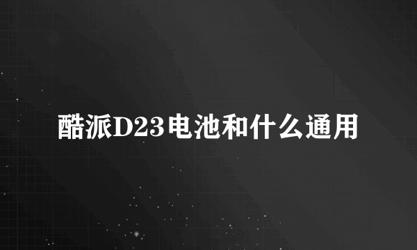 酷派D23电池和什么通用