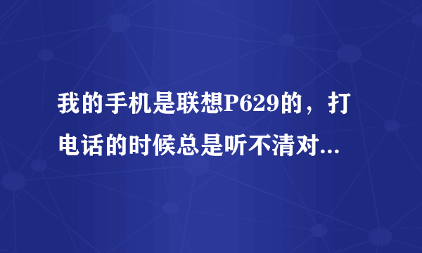 我的手机是联想P629的，打电话的时候总是听不清对方说什么。换了几个话筒了，可是还是那样。过年的时候买