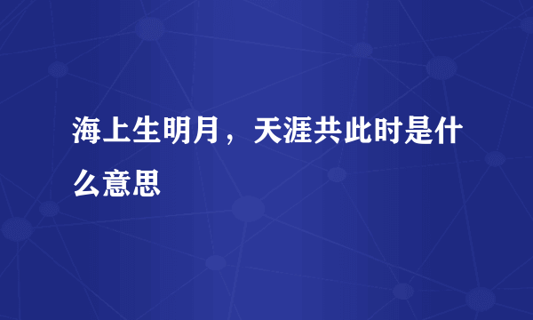 海上生明月，天涯共此时是什么意思