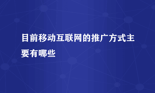 目前移动互联网的推广方式主要有哪些