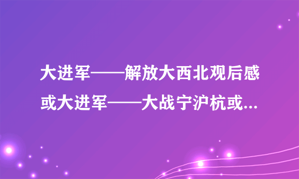 大进军——解放大西北观后感或大进军——大战宁沪杭或大进军——席卷大西南或{大决战}