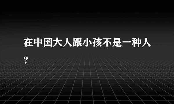 在中国大人跟小孩不是一种人？