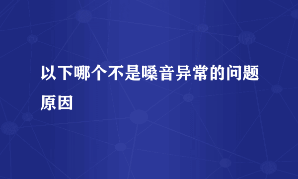 以下哪个不是嗓音异常的问题原因