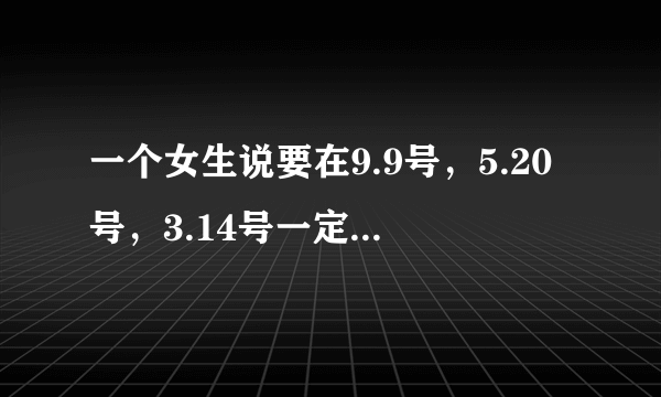 一个女生说要在9.9号，5.20号，3.14号一定要发生点什么，是什么意思？