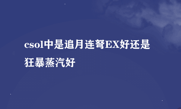 csol中是追月连弩EX好还是狂暴蒸汽好