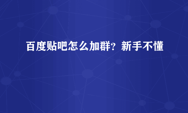 百度贴吧怎么加群？新手不懂