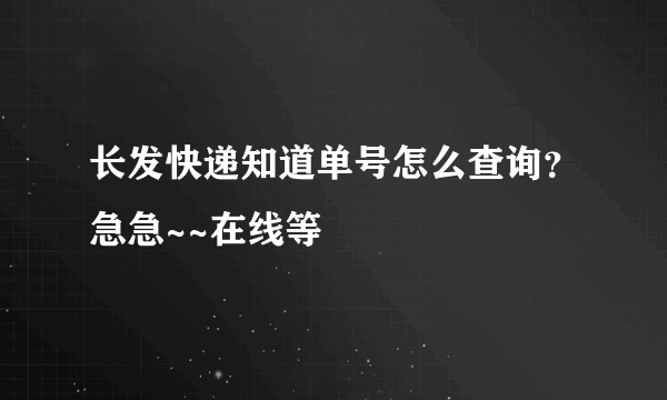 长发快递知道单号怎么查询？急急~~在线等