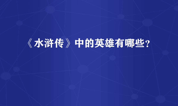 《水浒传》中的英雄有哪些？