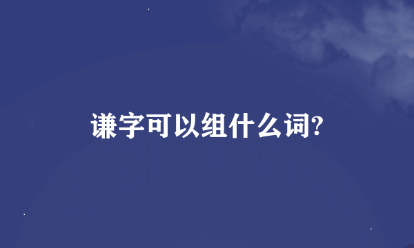 谦字可以组什么词?