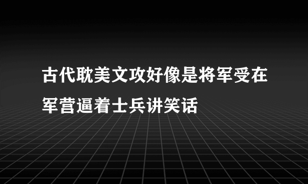 古代耽美文攻好像是将军受在军营逼着士兵讲笑话