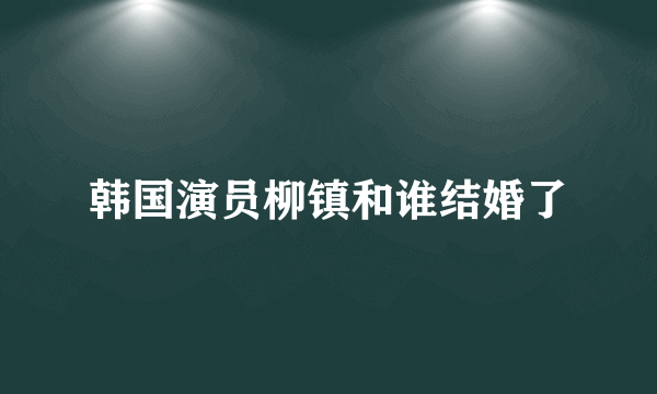 韩国演员柳镇和谁结婚了