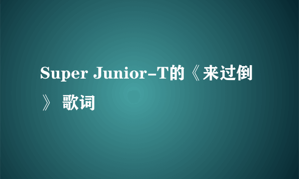 Super Junior-T的《来过倒》 歌词