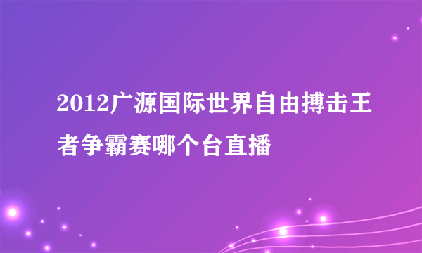 2012广源国际世界自由搏击王者争霸赛哪个台直播