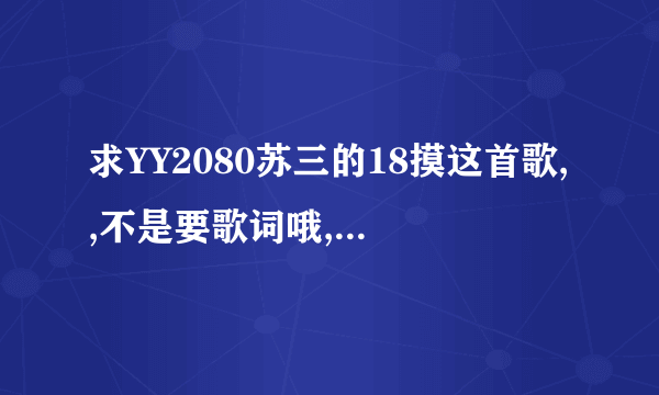 求YY2080苏三的18摸这首歌,,不是要歌词哦,,是全曲,,,谢了~~！