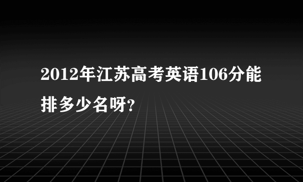 2012年江苏高考英语106分能排多少名呀？