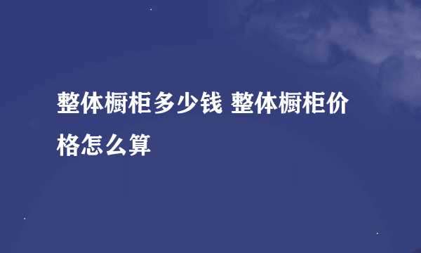 整体橱柜多少钱 整体橱柜价格怎么算