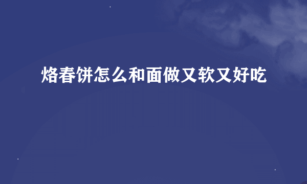 烙春饼怎么和面做又软又好吃