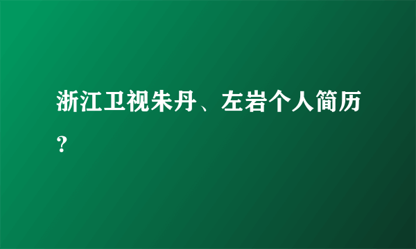 浙江卫视朱丹、左岩个人简历？