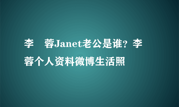 李蒨蓉Janet老公是谁？李蒨蓉个人资料微博生活照