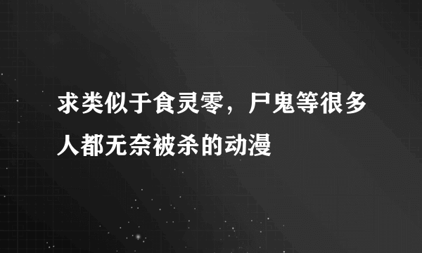 求类似于食灵零，尸鬼等很多人都无奈被杀的动漫