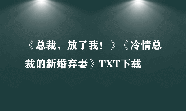 《总裁，放了我！》《冷情总裁的新婚弃妻》TXT下载