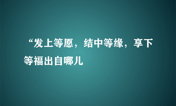 “发上等愿，结中等缘，享下等福出自哪儿