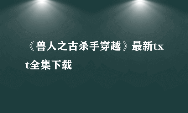 《兽人之古杀手穿越》最新txt全集下载