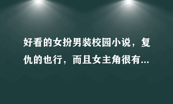 好看的女扮男装校园小说，复仇的也行，而且女主角很有钱的那种，不要穿越的。谢绝穿越的！