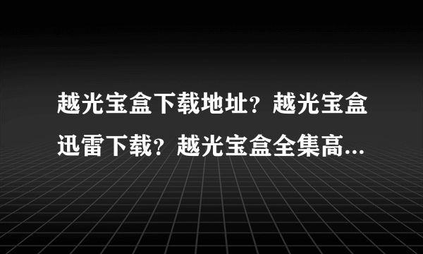 越光宝盒下载地址？越光宝盒迅雷下载？越光宝盒全集高清免费下载