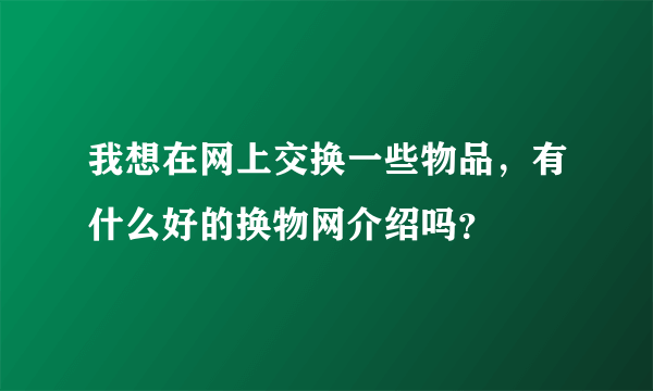 我想在网上交换一些物品，有什么好的换物网介绍吗？