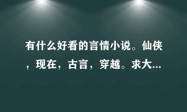 有什么好看的言情小说。仙侠，现在，古言，穿越。求大神解答。