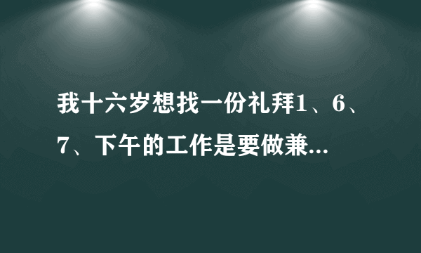 我十六岁想找一份礼拜1、6、7、下午的工作是要做兼职不收钱的那种只限上海、谢谢