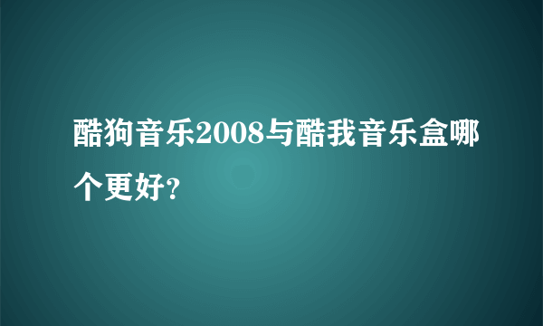 酷狗音乐2008与酷我音乐盒哪个更好？