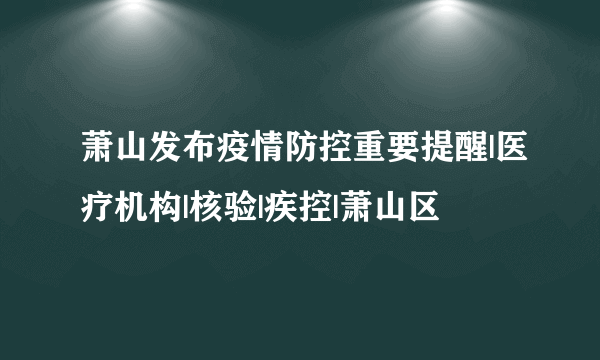 萧山发布疫情防控重要提醒|医疗机构|核验|疾控|萧山区