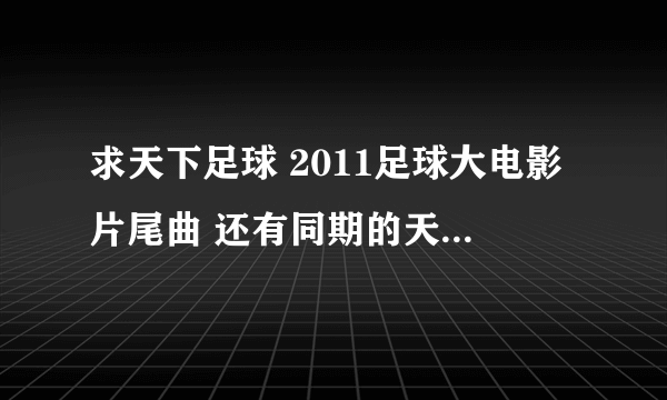 求天下足球 2011足球大电影片尾曲 还有同期的天下足球片尾曲 好像是2012 02 06 期的大神们帮帮忙