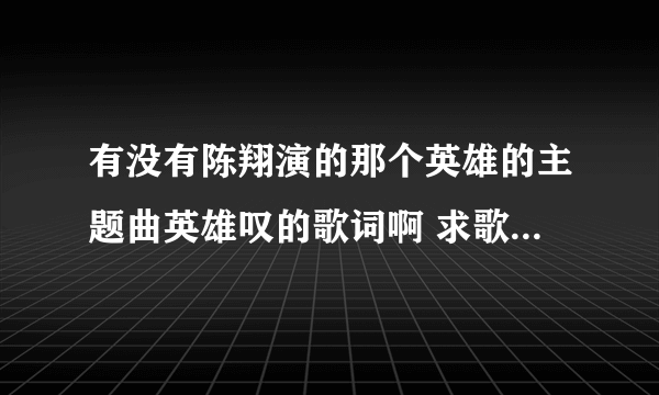 有没有陈翔演的那个英雄的主题曲英雄叹的歌词啊 求歌词 谢谢