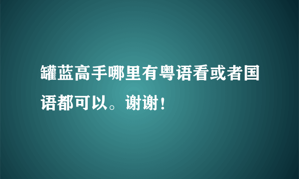 罐蓝高手哪里有粤语看或者国语都可以。谢谢！