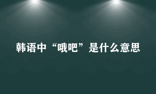 韩语中“哦吧”是什么意思