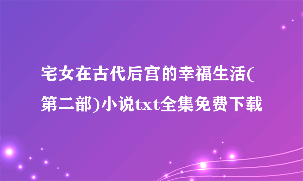 宅女在古代后宫的幸福生活(第二部)小说txt全集免费下载