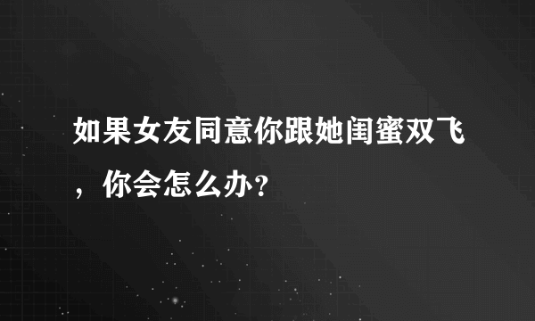 如果女友同意你跟她闺蜜双飞，你会怎么办？