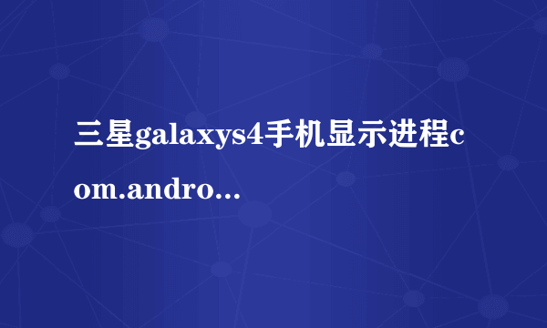 三星galaxys4手机显示进程com.android.phone已停止 怎么解决？