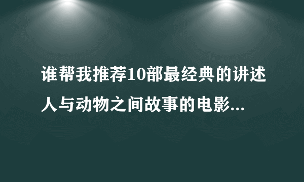 谁帮我推荐10部最经典的讲述人与动物之间故事的电影？追加分。