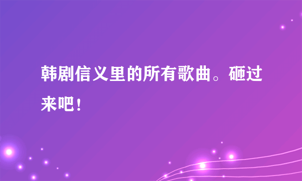 韩剧信义里的所有歌曲。砸过来吧！