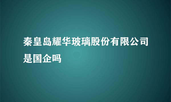 秦皇岛耀华玻璃股份有限公司是国企吗