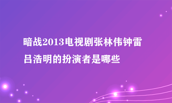 暗战2013电视剧张林伟钟雷吕浩明的扮演者是哪些