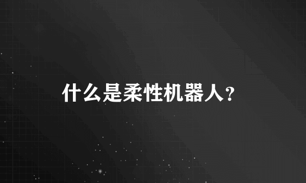 什么是柔性机器人？