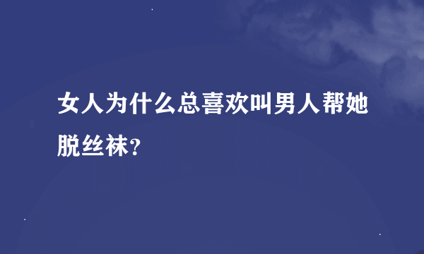 女人为什么总喜欢叫男人帮她脱丝袜？