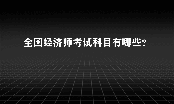 全国经济师考试科目有哪些？