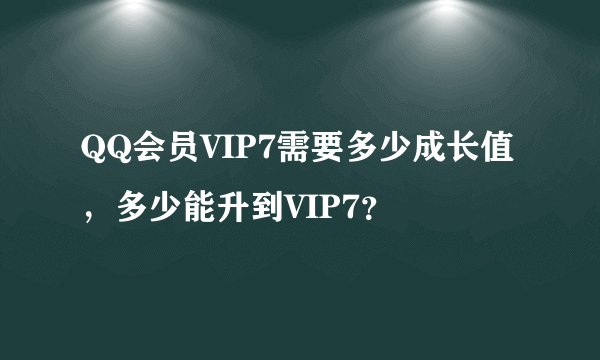 QQ会员VIP7需要多少成长值，多少能升到VIP7？