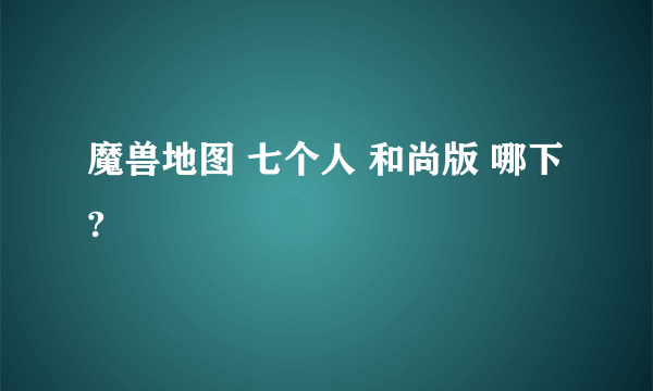 魔兽地图 七个人 和尚版 哪下?